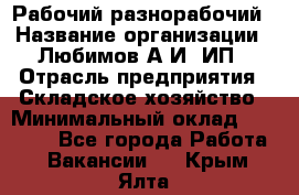 Рабочий-разнорабочий › Название организации ­ Любимов А.И, ИП › Отрасль предприятия ­ Складское хозяйство › Минимальный оклад ­ 35 000 - Все города Работа » Вакансии   . Крым,Ялта